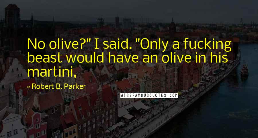 Robert B. Parker Quotes: No olive?" I said. "Only a fucking beast would have an olive in his martini,