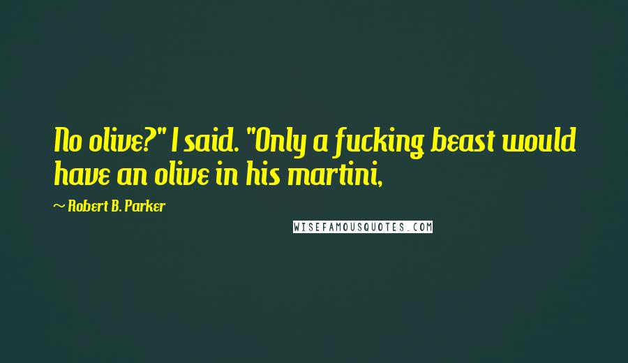 Robert B. Parker Quotes: No olive?" I said. "Only a fucking beast would have an olive in his martini,