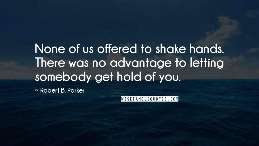 Robert B. Parker Quotes: None of us offered to shake hands. There was no advantage to letting somebody get hold of you.