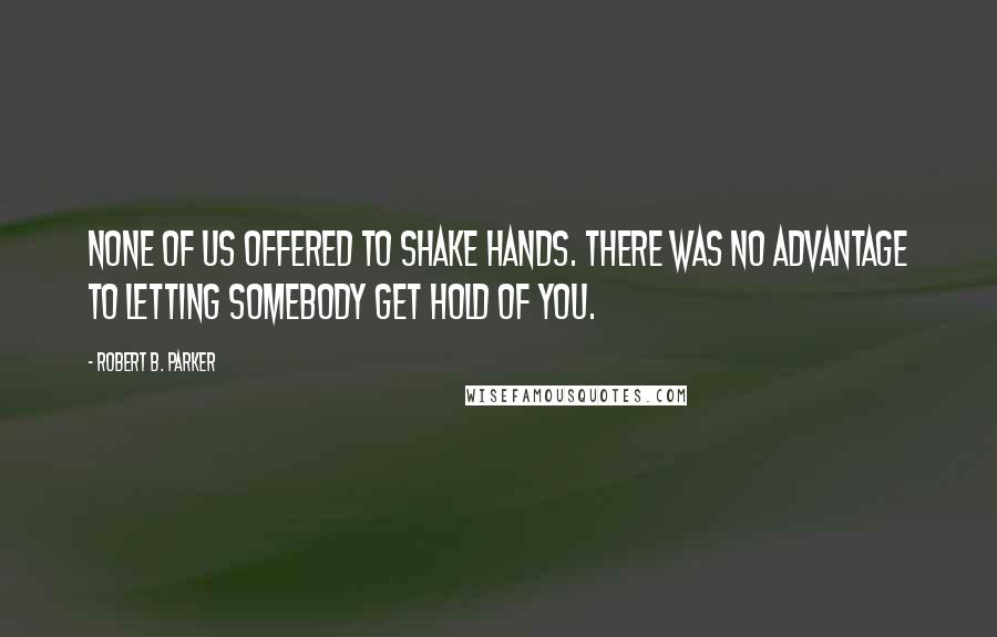 Robert B. Parker Quotes: None of us offered to shake hands. There was no advantage to letting somebody get hold of you.