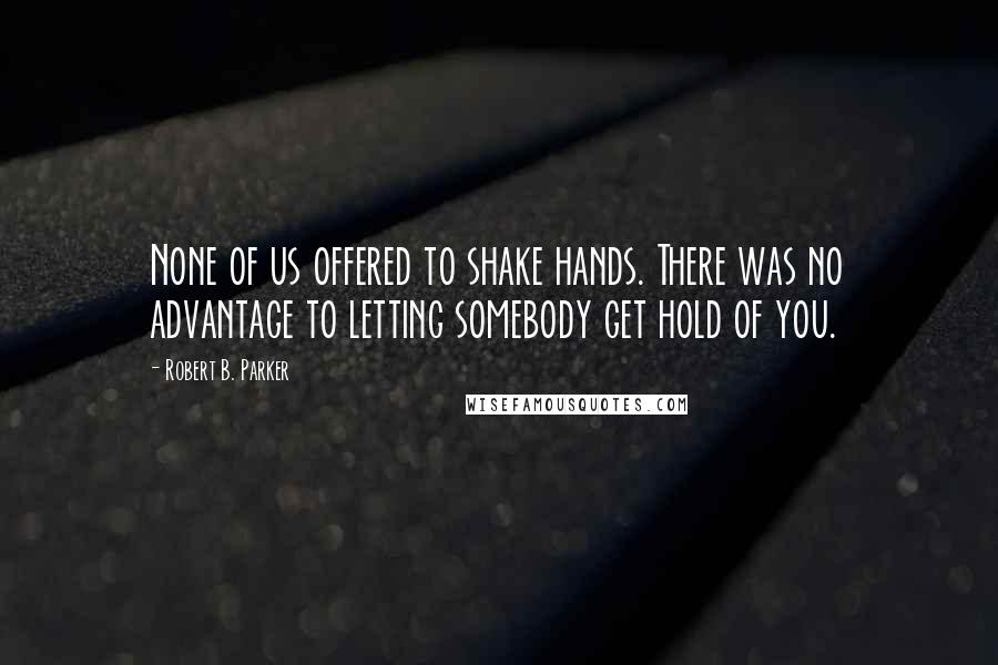 Robert B. Parker Quotes: None of us offered to shake hands. There was no advantage to letting somebody get hold of you.