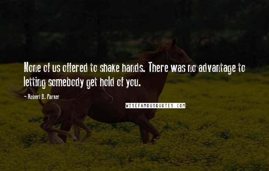Robert B. Parker Quotes: None of us offered to shake hands. There was no advantage to letting somebody get hold of you.