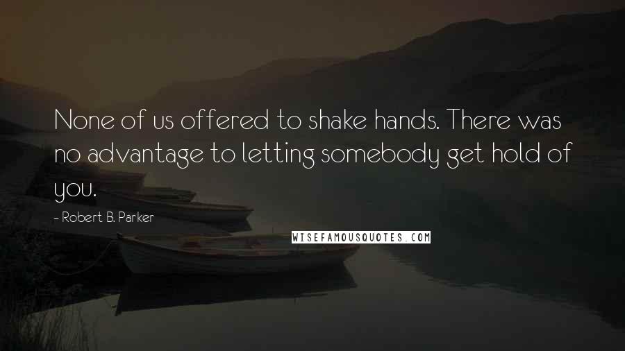 Robert B. Parker Quotes: None of us offered to shake hands. There was no advantage to letting somebody get hold of you.