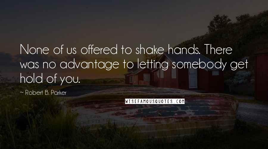 Robert B. Parker Quotes: None of us offered to shake hands. There was no advantage to letting somebody get hold of you.