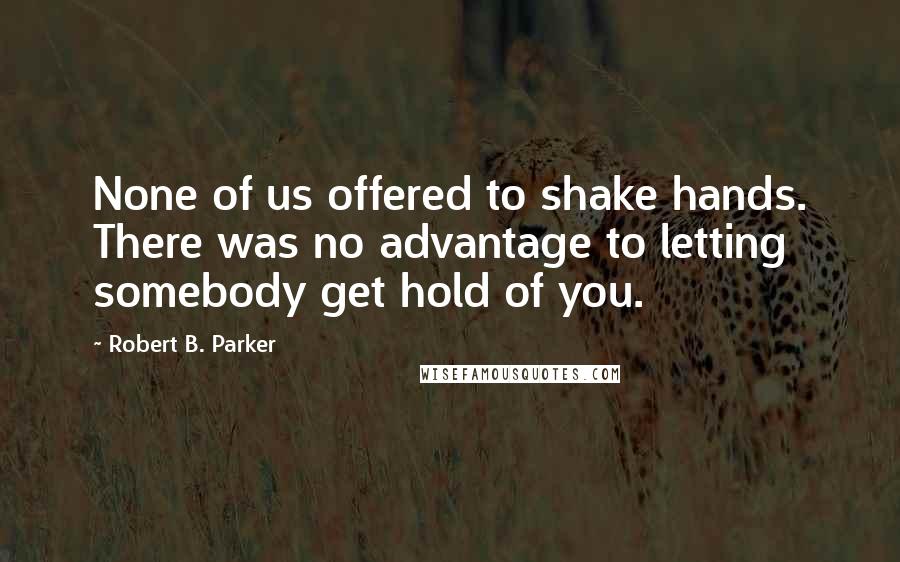 Robert B. Parker Quotes: None of us offered to shake hands. There was no advantage to letting somebody get hold of you.