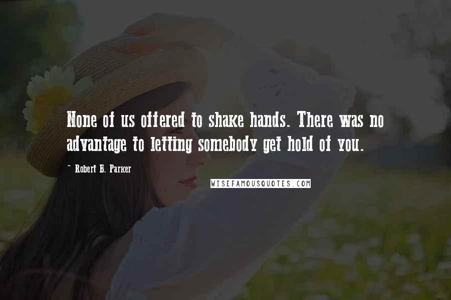 Robert B. Parker Quotes: None of us offered to shake hands. There was no advantage to letting somebody get hold of you.