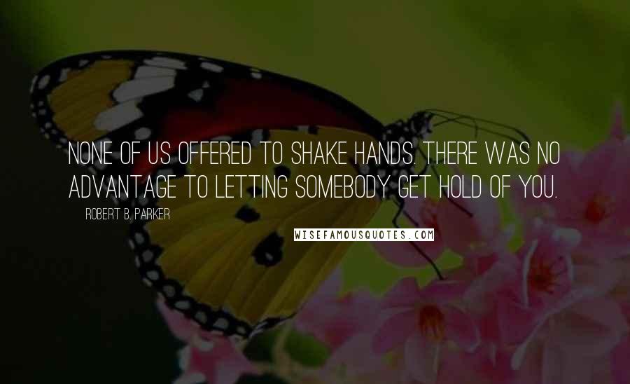 Robert B. Parker Quotes: None of us offered to shake hands. There was no advantage to letting somebody get hold of you.