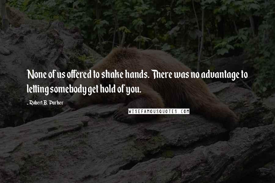 Robert B. Parker Quotes: None of us offered to shake hands. There was no advantage to letting somebody get hold of you.