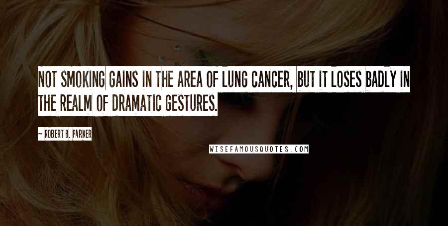 Robert B. Parker Quotes: Not smoking gains in the area of lung cancer, but it loses badly in the realm of dramatic gestures.