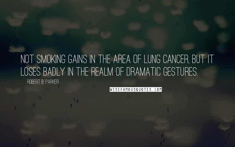 Robert B. Parker Quotes: Not smoking gains in the area of lung cancer, but it loses badly in the realm of dramatic gestures.