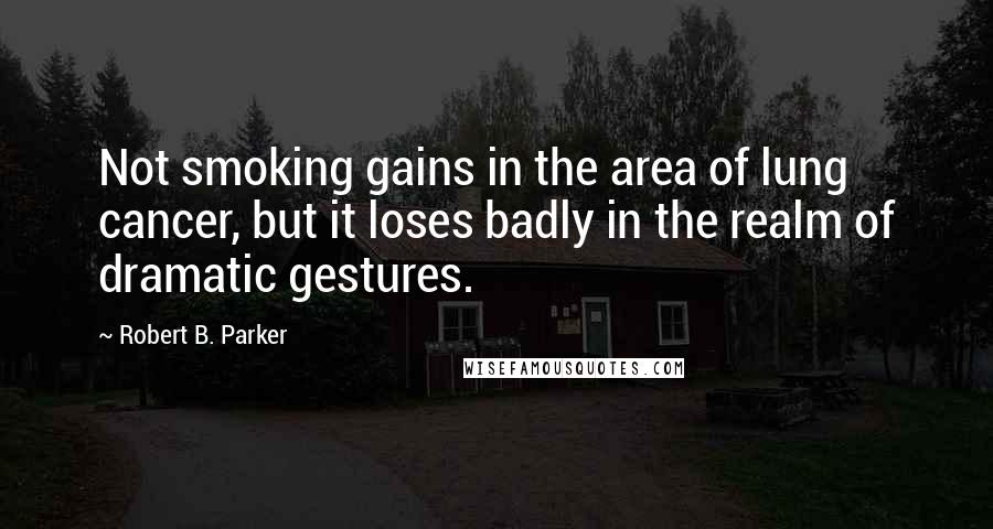 Robert B. Parker Quotes: Not smoking gains in the area of lung cancer, but it loses badly in the realm of dramatic gestures.