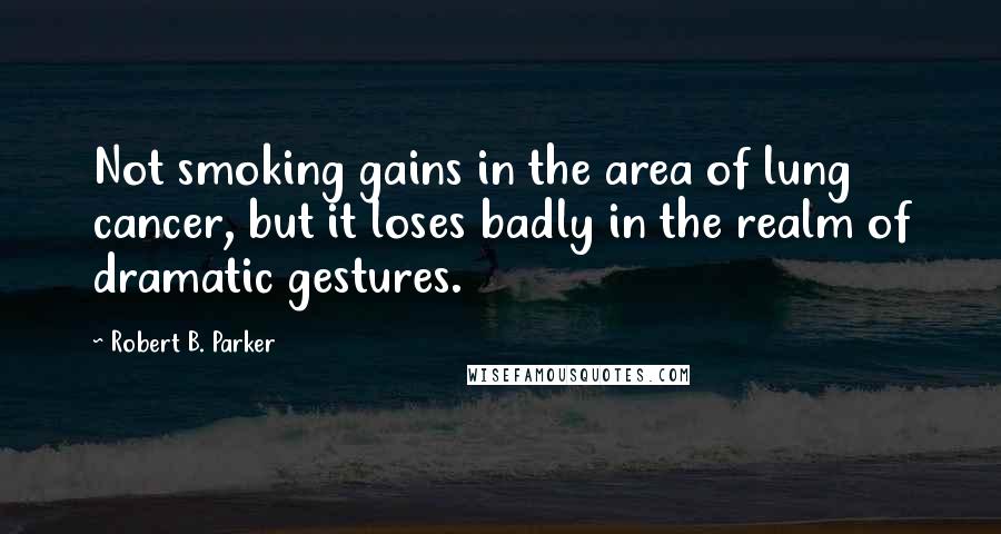 Robert B. Parker Quotes: Not smoking gains in the area of lung cancer, but it loses badly in the realm of dramatic gestures.