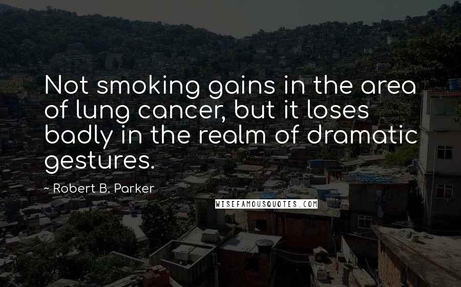 Robert B. Parker Quotes: Not smoking gains in the area of lung cancer, but it loses badly in the realm of dramatic gestures.