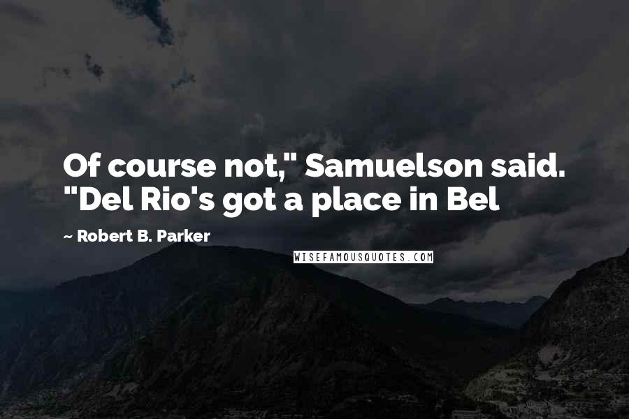 Robert B. Parker Quotes: Of course not," Samuelson said. "Del Rio's got a place in Bel