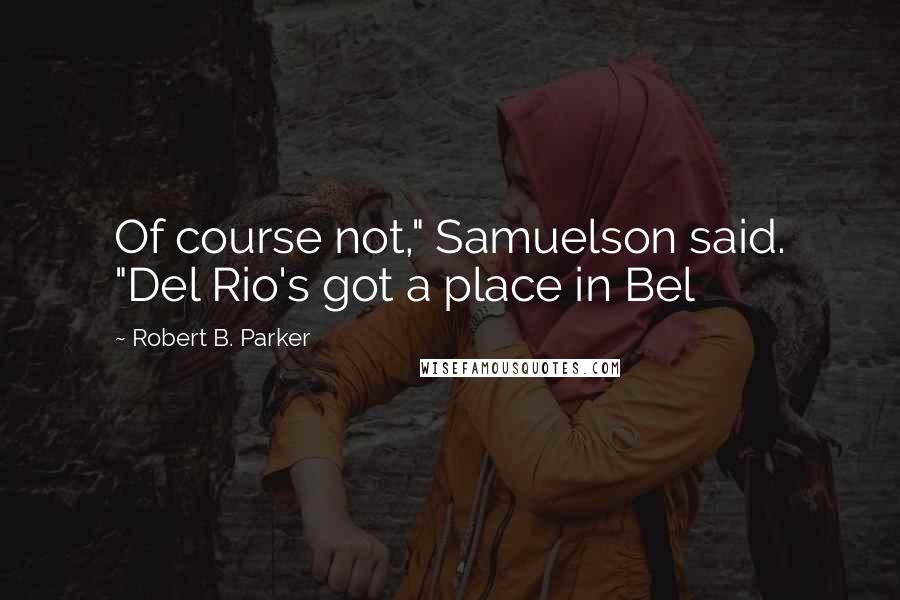 Robert B. Parker Quotes: Of course not," Samuelson said. "Del Rio's got a place in Bel