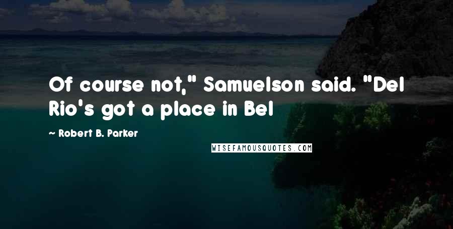 Robert B. Parker Quotes: Of course not," Samuelson said. "Del Rio's got a place in Bel