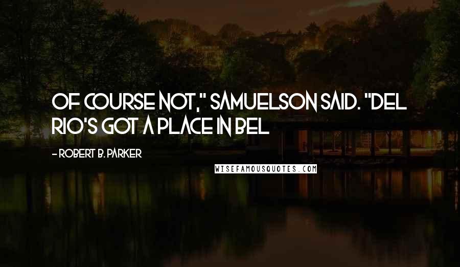 Robert B. Parker Quotes: Of course not," Samuelson said. "Del Rio's got a place in Bel