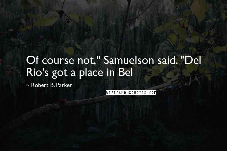 Robert B. Parker Quotes: Of course not," Samuelson said. "Del Rio's got a place in Bel