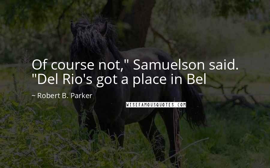 Robert B. Parker Quotes: Of course not," Samuelson said. "Del Rio's got a place in Bel