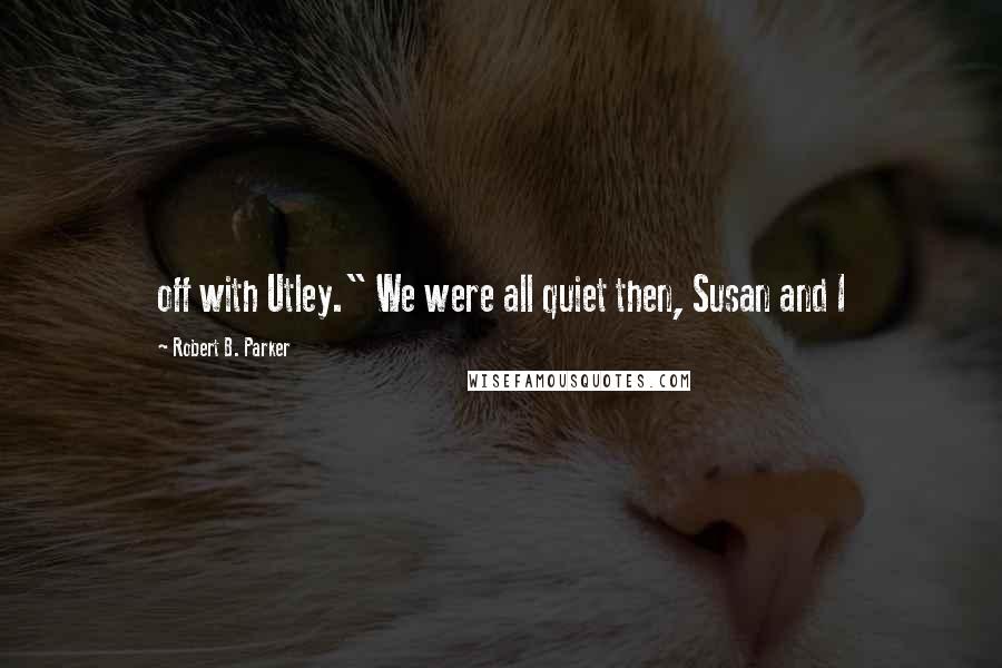 Robert B. Parker Quotes: off with Utley." We were all quiet then, Susan and I
