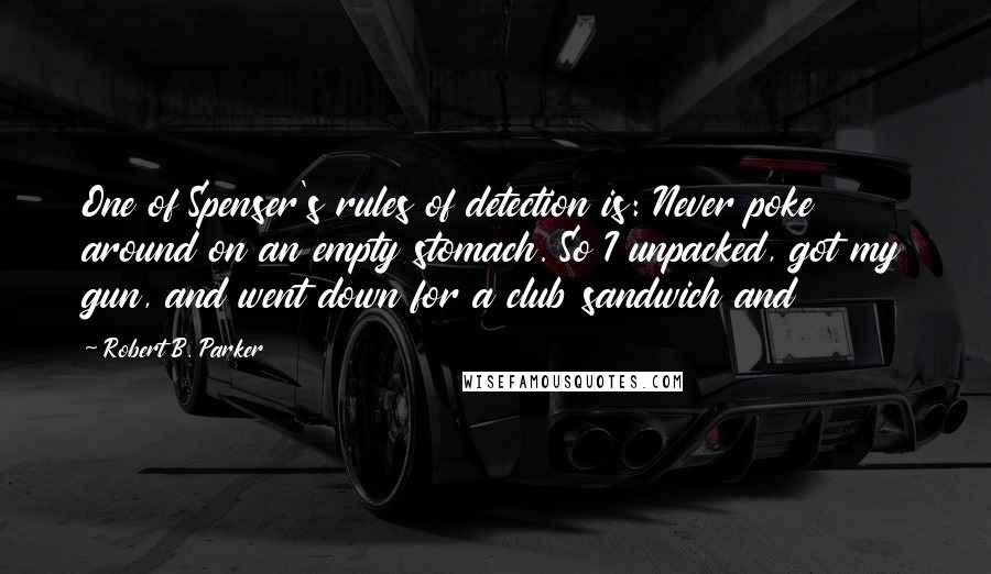 Robert B. Parker Quotes: One of Spenser's rules of detection is: Never poke around on an empty stomach. So I unpacked, got my gun, and went down for a club sandwich and