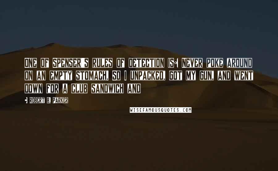 Robert B. Parker Quotes: One of Spenser's rules of detection is: Never poke around on an empty stomach. So I unpacked, got my gun, and went down for a club sandwich and