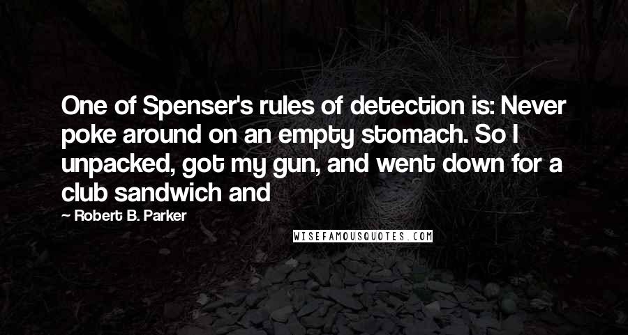 Robert B. Parker Quotes: One of Spenser's rules of detection is: Never poke around on an empty stomach. So I unpacked, got my gun, and went down for a club sandwich and