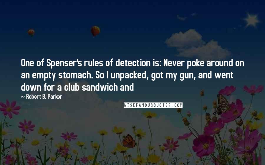 Robert B. Parker Quotes: One of Spenser's rules of detection is: Never poke around on an empty stomach. So I unpacked, got my gun, and went down for a club sandwich and