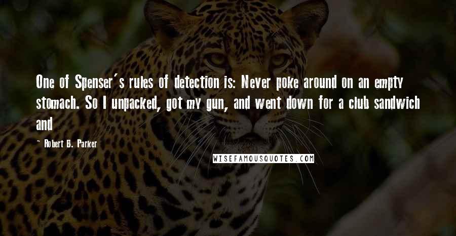 Robert B. Parker Quotes: One of Spenser's rules of detection is: Never poke around on an empty stomach. So I unpacked, got my gun, and went down for a club sandwich and