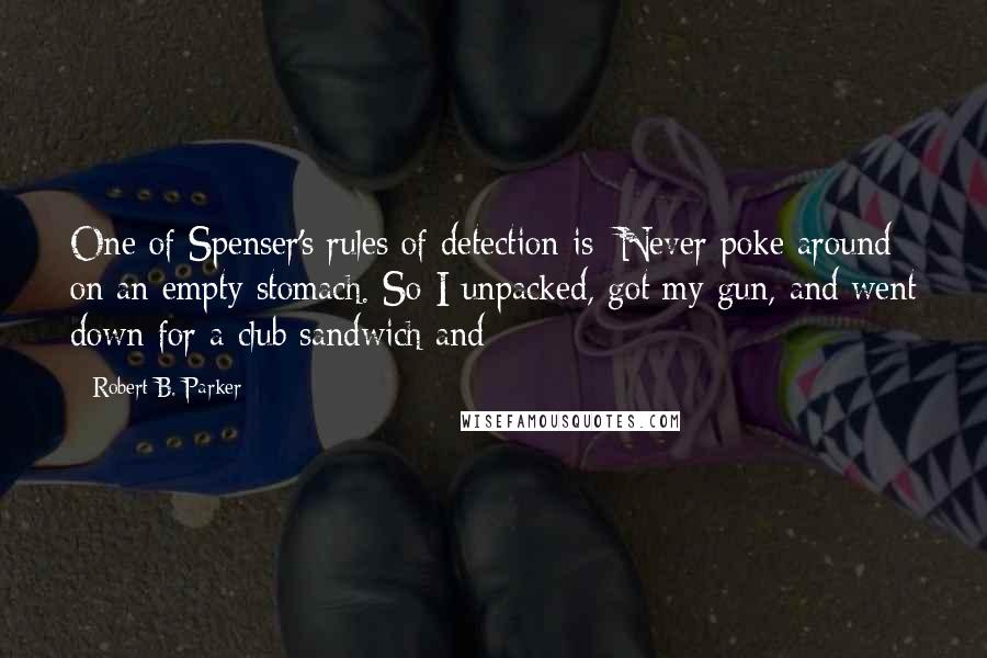 Robert B. Parker Quotes: One of Spenser's rules of detection is: Never poke around on an empty stomach. So I unpacked, got my gun, and went down for a club sandwich and