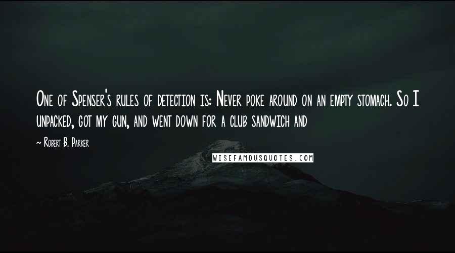 Robert B. Parker Quotes: One of Spenser's rules of detection is: Never poke around on an empty stomach. So I unpacked, got my gun, and went down for a club sandwich and