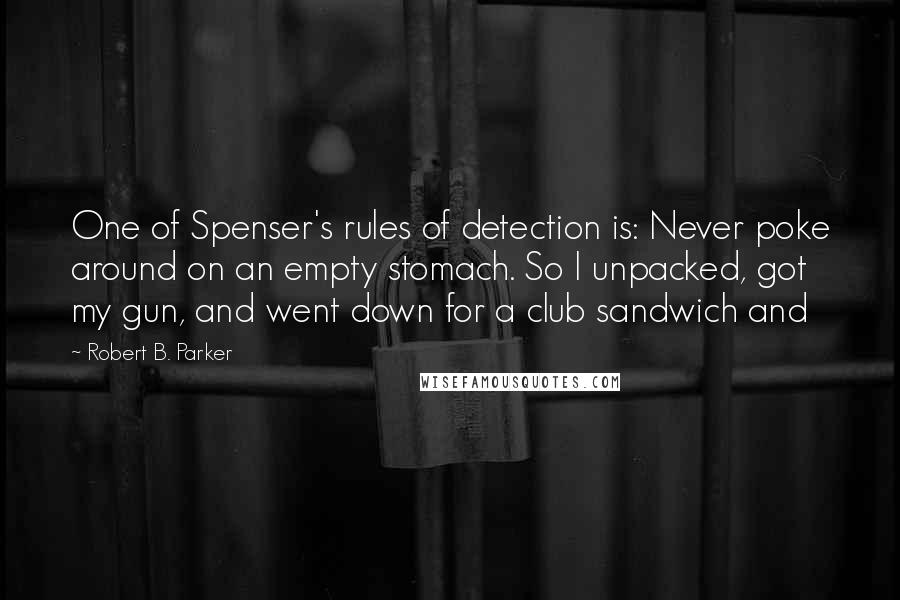 Robert B. Parker Quotes: One of Spenser's rules of detection is: Never poke around on an empty stomach. So I unpacked, got my gun, and went down for a club sandwich and