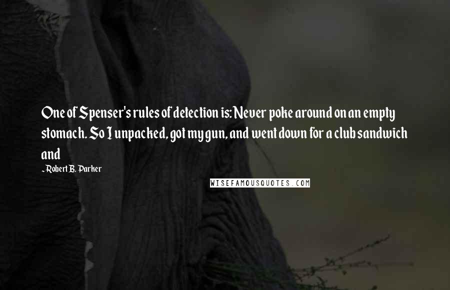 Robert B. Parker Quotes: One of Spenser's rules of detection is: Never poke around on an empty stomach. So I unpacked, got my gun, and went down for a club sandwich and