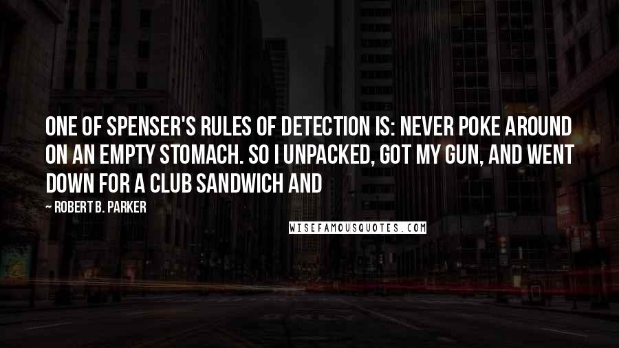 Robert B. Parker Quotes: One of Spenser's rules of detection is: Never poke around on an empty stomach. So I unpacked, got my gun, and went down for a club sandwich and