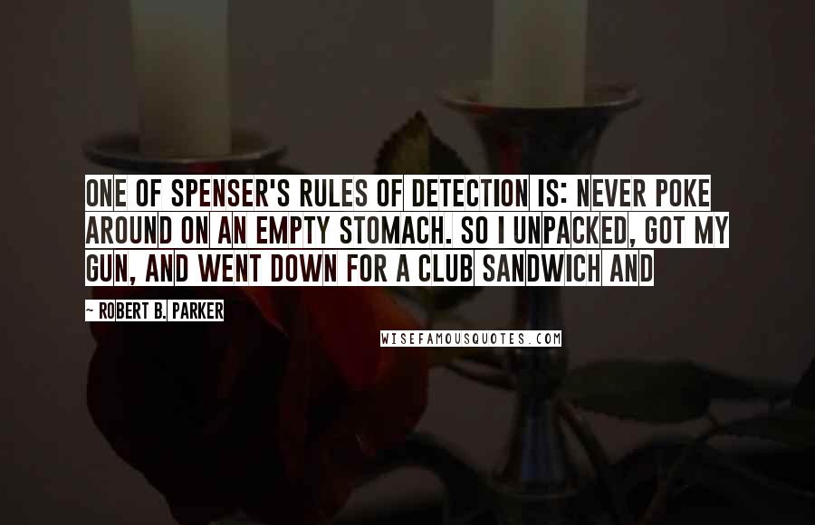 Robert B. Parker Quotes: One of Spenser's rules of detection is: Never poke around on an empty stomach. So I unpacked, got my gun, and went down for a club sandwich and