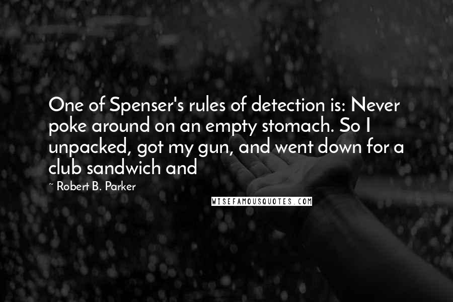 Robert B. Parker Quotes: One of Spenser's rules of detection is: Never poke around on an empty stomach. So I unpacked, got my gun, and went down for a club sandwich and