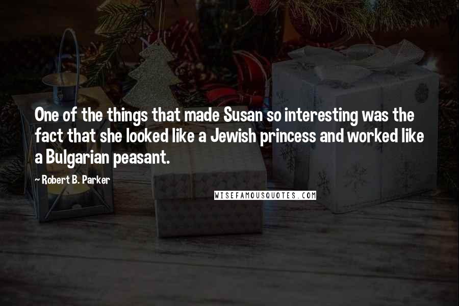 Robert B. Parker Quotes: One of the things that made Susan so interesting was the fact that she looked like a Jewish princess and worked like a Bulgarian peasant.