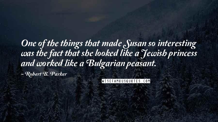 Robert B. Parker Quotes: One of the things that made Susan so interesting was the fact that she looked like a Jewish princess and worked like a Bulgarian peasant.