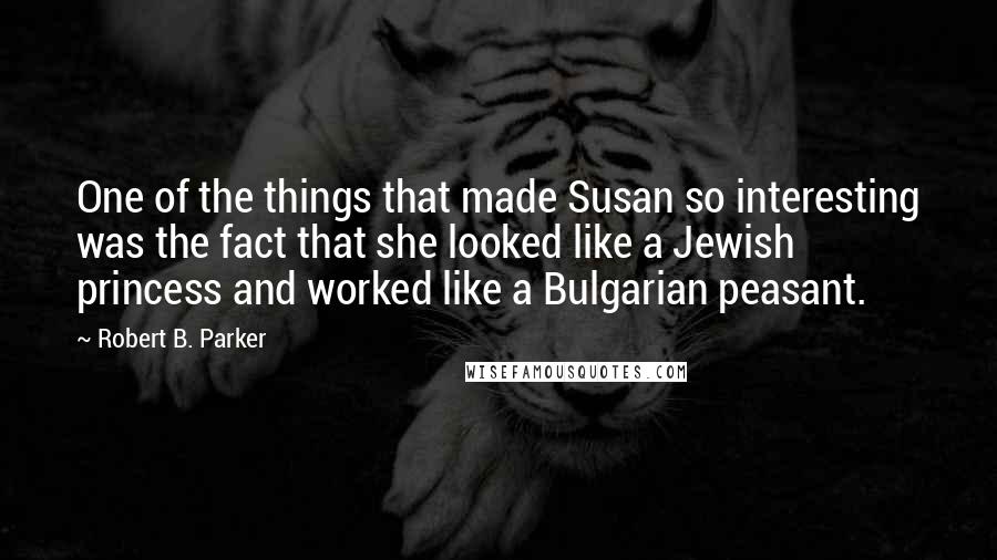 Robert B. Parker Quotes: One of the things that made Susan so interesting was the fact that she looked like a Jewish princess and worked like a Bulgarian peasant.