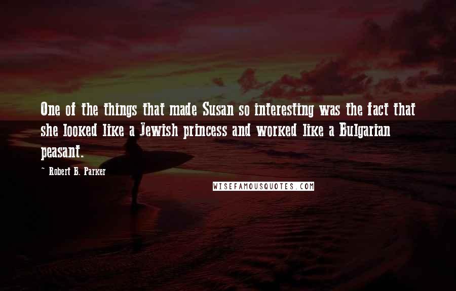 Robert B. Parker Quotes: One of the things that made Susan so interesting was the fact that she looked like a Jewish princess and worked like a Bulgarian peasant.
