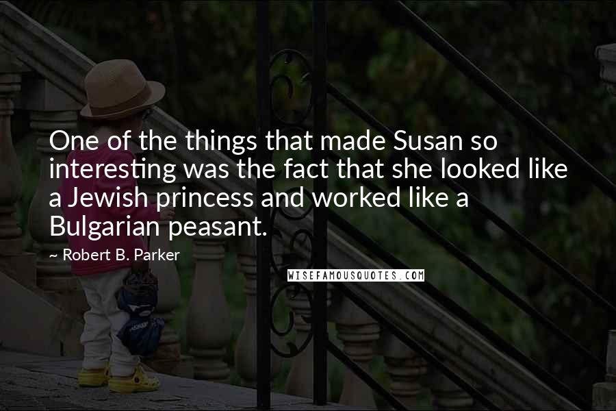 Robert B. Parker Quotes: One of the things that made Susan so interesting was the fact that she looked like a Jewish princess and worked like a Bulgarian peasant.