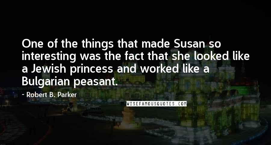 Robert B. Parker Quotes: One of the things that made Susan so interesting was the fact that she looked like a Jewish princess and worked like a Bulgarian peasant.