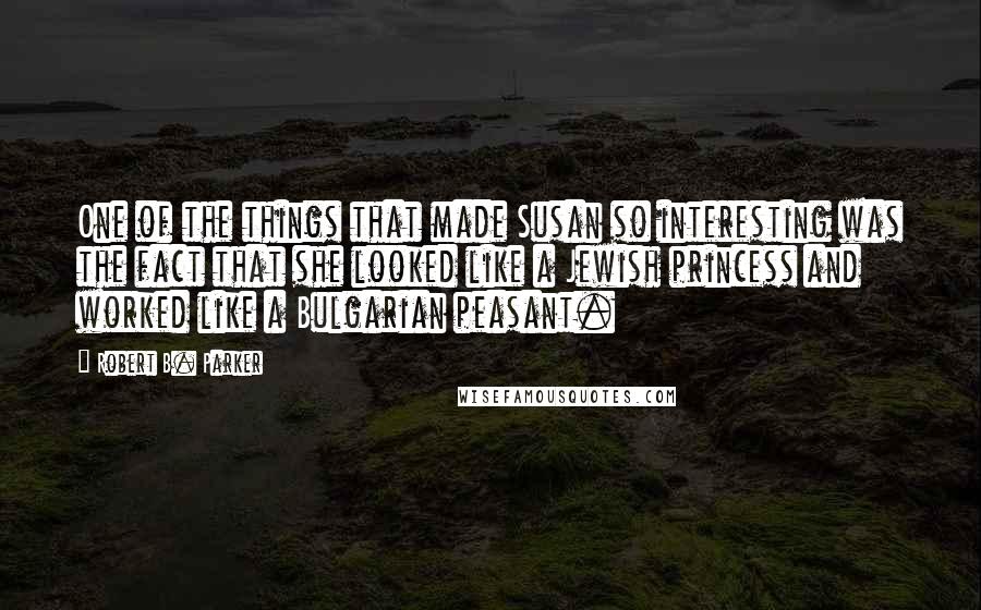 Robert B. Parker Quotes: One of the things that made Susan so interesting was the fact that she looked like a Jewish princess and worked like a Bulgarian peasant.