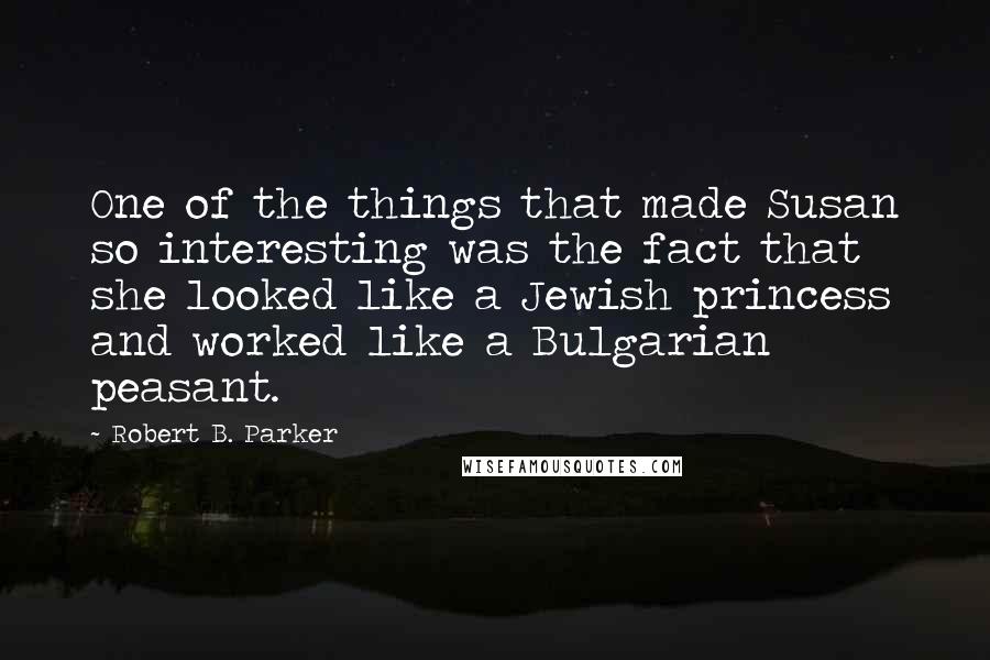 Robert B. Parker Quotes: One of the things that made Susan so interesting was the fact that she looked like a Jewish princess and worked like a Bulgarian peasant.