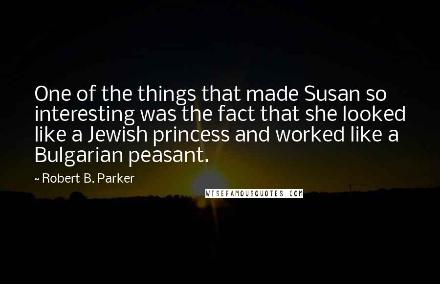 Robert B. Parker Quotes: One of the things that made Susan so interesting was the fact that she looked like a Jewish princess and worked like a Bulgarian peasant.