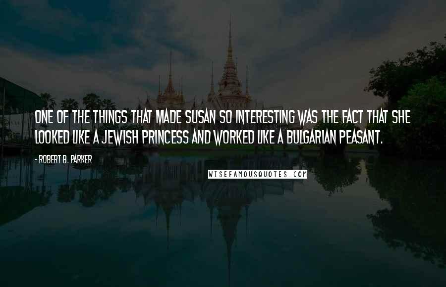 Robert B. Parker Quotes: One of the things that made Susan so interesting was the fact that she looked like a Jewish princess and worked like a Bulgarian peasant.