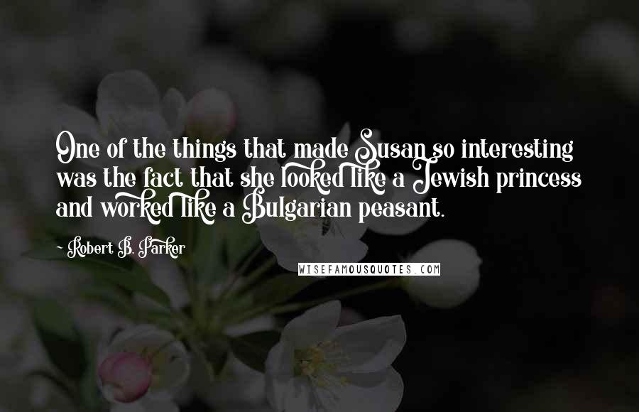 Robert B. Parker Quotes: One of the things that made Susan so interesting was the fact that she looked like a Jewish princess and worked like a Bulgarian peasant.