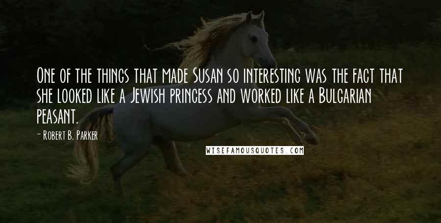 Robert B. Parker Quotes: One of the things that made Susan so interesting was the fact that she looked like a Jewish princess and worked like a Bulgarian peasant.