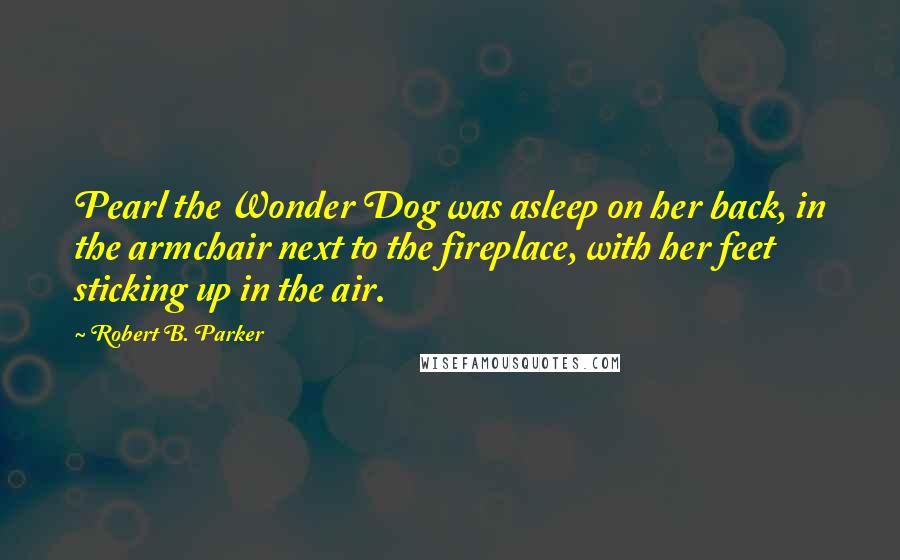 Robert B. Parker Quotes: Pearl the Wonder Dog was asleep on her back, in the armchair next to the fireplace, with her feet sticking up in the air.