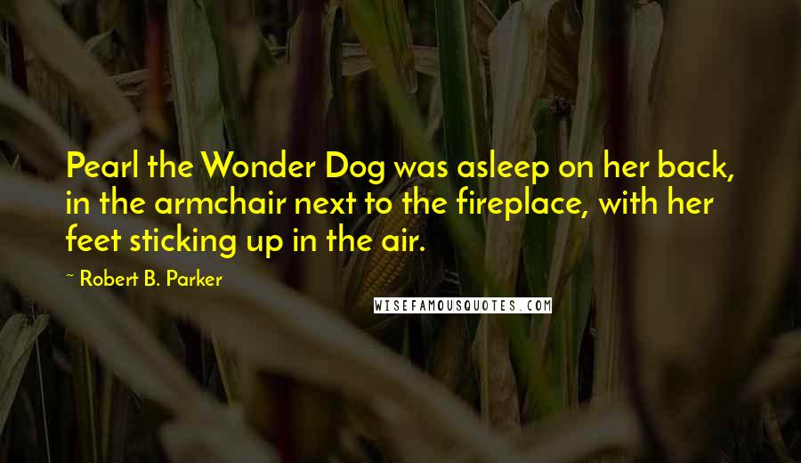 Robert B. Parker Quotes: Pearl the Wonder Dog was asleep on her back, in the armchair next to the fireplace, with her feet sticking up in the air.